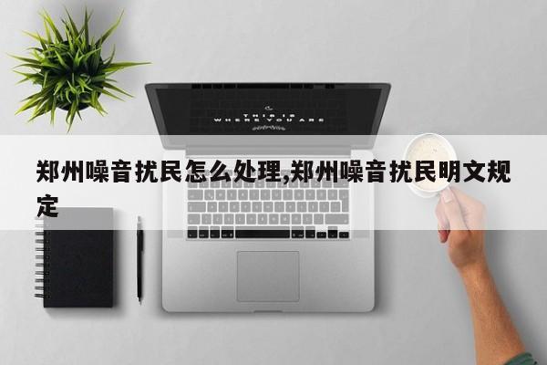 郑州噪音扰民怎么处理,郑州噪音扰民明文规定