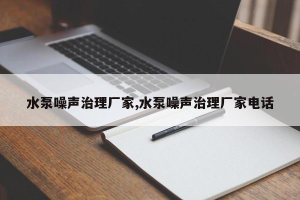 水泵噪声治理厂家,水泵噪声治理厂家电话