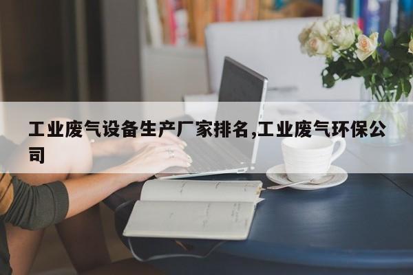 工业废气设备生产厂家排名,工业废气环保公司