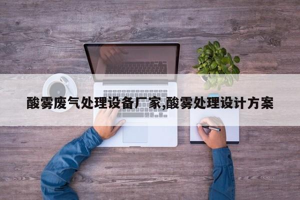 酸雾废气处理设备厂家,酸雾处理设计方案
