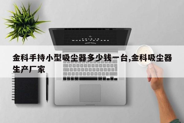 金科手持小型吸尘器多少钱一台,金科吸尘器生产厂家