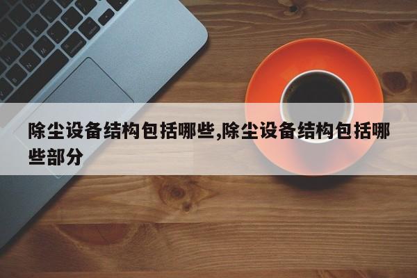 除尘设备结构包括哪些,除尘设备结构包括哪些部分