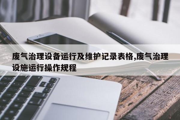 废气治理设备运行及维护记录表格,废气治理设施运行操作规程
