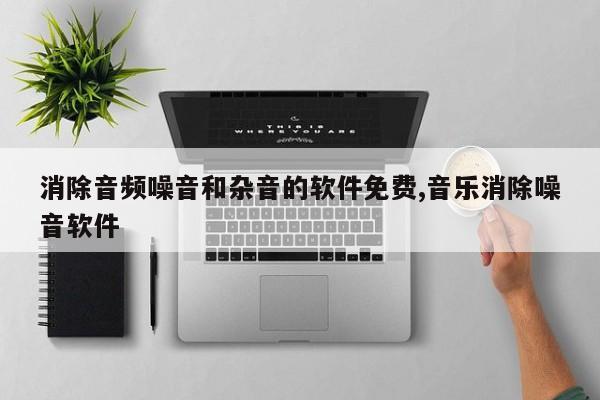 消除音频噪音和杂音的软件免费,音乐消除噪音软件