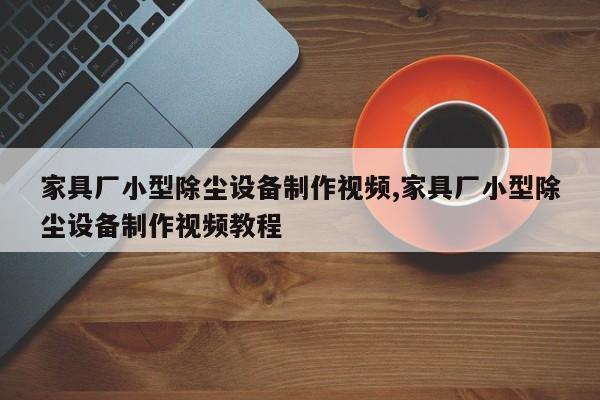 家具厂小型除尘设备制作视频,家具厂小型除尘设备制作视频教程