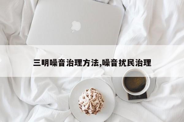 三明噪音治理方法,噪音扰民治理