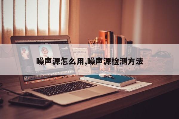 噪声源怎么用,噪声源检测方法