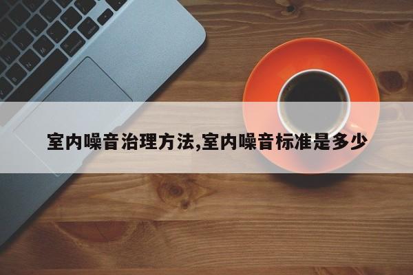室内噪音治理方法,室内噪音标准是多少