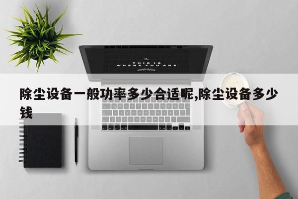 除尘设备一般功率多少合适呢,除尘设备多少钱