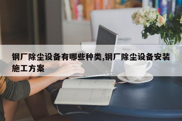 钢厂除尘设备有哪些种类,钢厂除尘设备安装施工方案